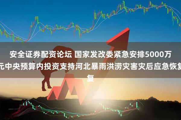 安全证券配资论坛 国家发改委紧急安排5000万元中央预算内投资支持河北暴雨洪涝灾害灾后应急恢复