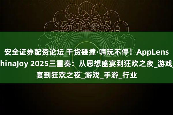 安全证券配资论坛 干货碰撞·嗨玩不停！AppLens（秦点） ChinaJoy 2025三重奏：从思想盛宴到狂欢之夜_游戏_手游_行业