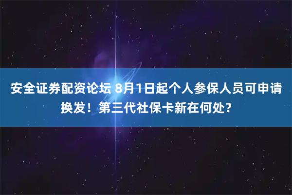 安全证券配资论坛 8月1日起个人参保人员可申请换发！第三代社保卡新在何处？