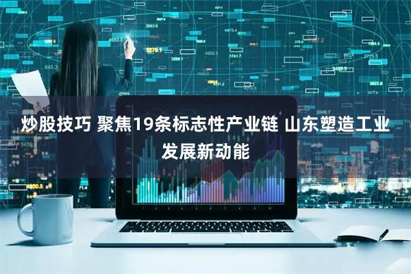 炒股技巧 聚焦19条标志性产业链 山东塑造工业发展新动能