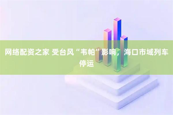 网络配资之家 受台风“韦帕”影响，海口市域列车停运