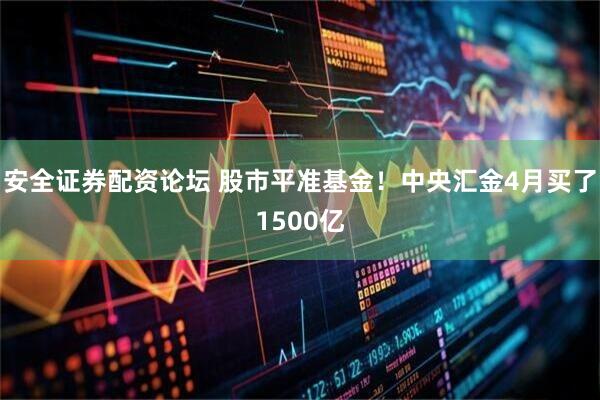安全证券配资论坛 股市平准基金！中央汇金4月买了1500亿
