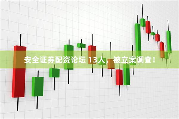 安全证券配资论坛 13人，被立案调查！