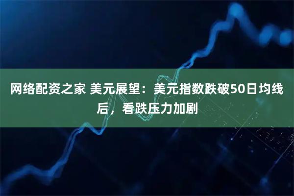 网络配资之家 美元展望：美元指数跌破50日均线后，看跌压力加剧