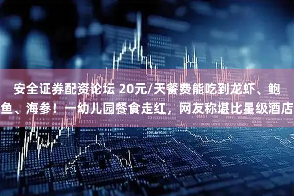 安全证券配资论坛 20元/天餐费能吃到龙虾、鲍鱼、海参！一幼儿园餐食走红，网友称堪比星级酒店