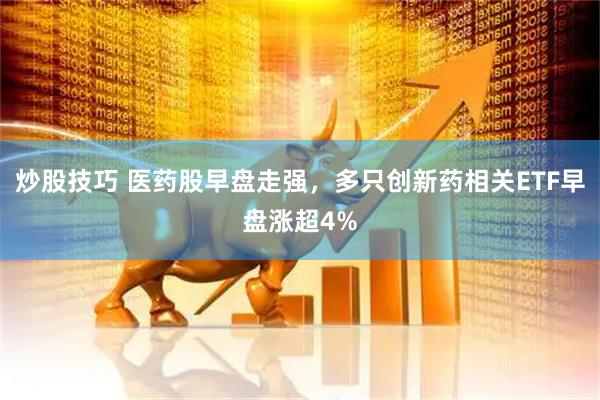 炒股技巧 医药股早盘走强，多只创新药相关ETF早盘涨超4%