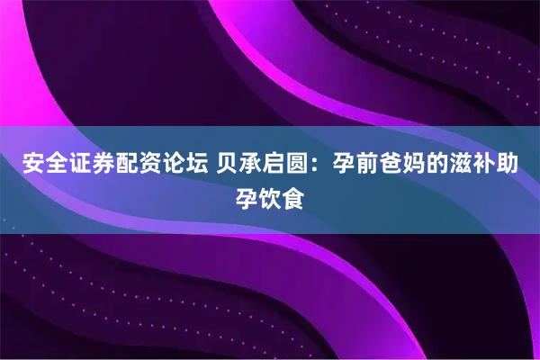 安全证券配资论坛 贝承启圆：孕前爸妈的滋补助孕饮食