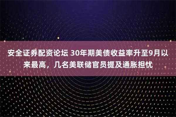 安全证券配资论坛 30年期美债收益率升至9月以来最高，几名美联储官员提及通胀担忧