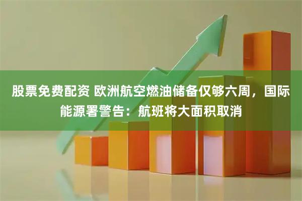 股票免费配资 欧洲航空燃油储备仅够六周，国际能源署警告：航班将大面积取消