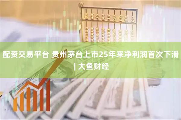 配资交易平台 贵州茅台上市25年来净利润首次下滑 | 大鱼财经