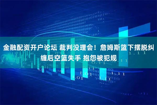 金融配资开户论坛 裁判没理会！詹姆斯篮下摆脱纠缠后空篮失手 抱怨被犯规