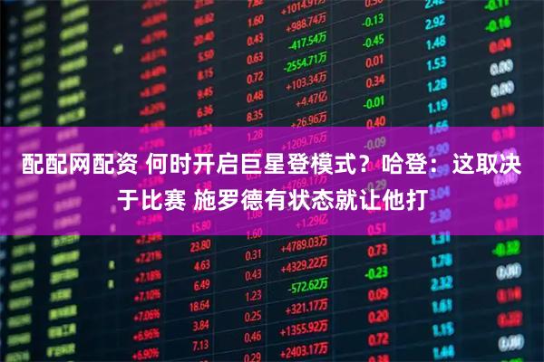 配配网配资 何时开启巨星登模式？哈登：这取决于比赛 施罗德有状态就让他打
