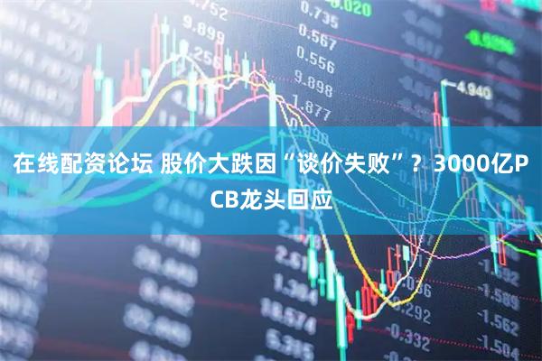 在线配资论坛 股价大跌因“谈价失败”？3000亿PCB龙头回应