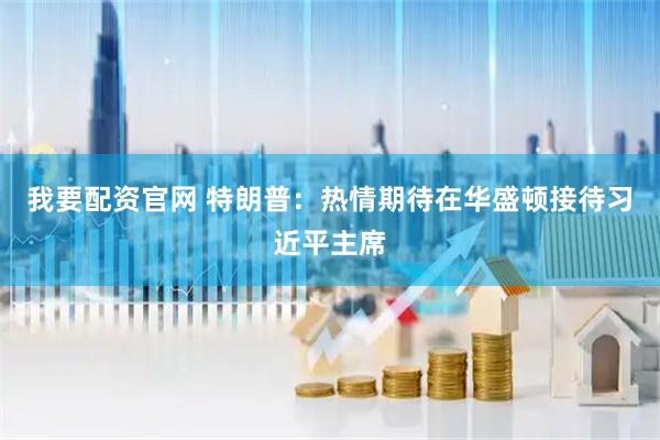 我要配资官网 特朗普：热情期待在华盛顿接待习近平主席