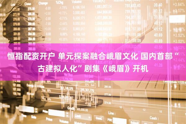 恒指配资开户 单元探案融合峨眉文化 国内首部“古建拟人化”剧集《峨眉》开机