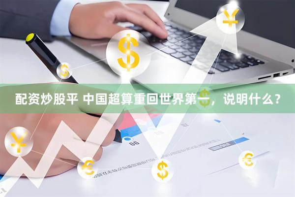 配资炒股平 中国超算重回世界第一，说明什么？