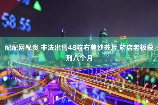 配配网配资 非法出售48粒右美沙芬片 药店老板获刑八个月