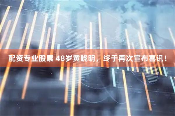 配资专业股票 48岁黄晓明，终于再次宣布喜讯！