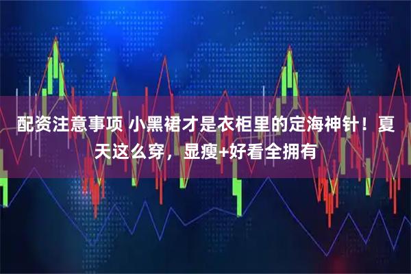 配资注意事项 小黑裙才是衣柜里的定海神针！夏天这么穿，显瘦+好看全拥有