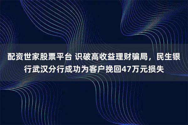 配资世家股票平台 识破高收益理财骗局，民生银行武汉分行成功为客户挽回47万元损失
