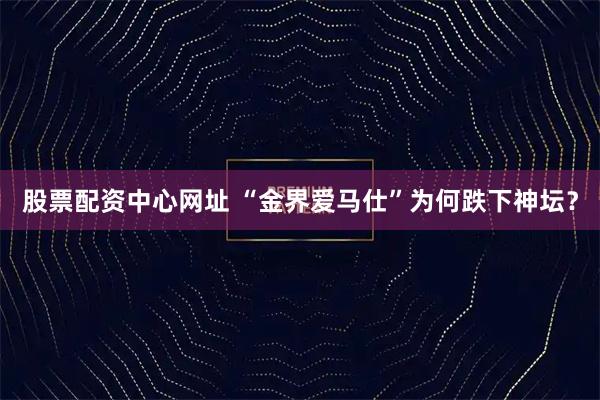 股票配资中心网址 “金界爱马仕”为何跌下神坛？