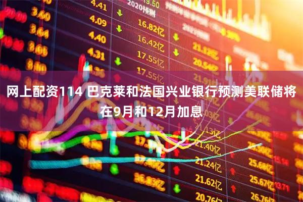 网上配资114 巴克莱和法国兴业银行预测美联储将在9月和12月加息