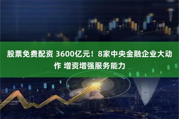 股票免费配资 3600亿元！8家中央金融企业大动作 增资增强服务能力