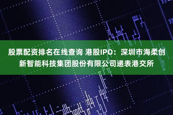 股票配资排名在线查询 港股IPO：深圳市海柔创新智能科技集团股份有限公司递表港交所